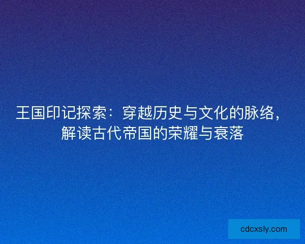 王国印记探索：穿越历史与文化的脉络，解读古代帝国的荣耀与衰落