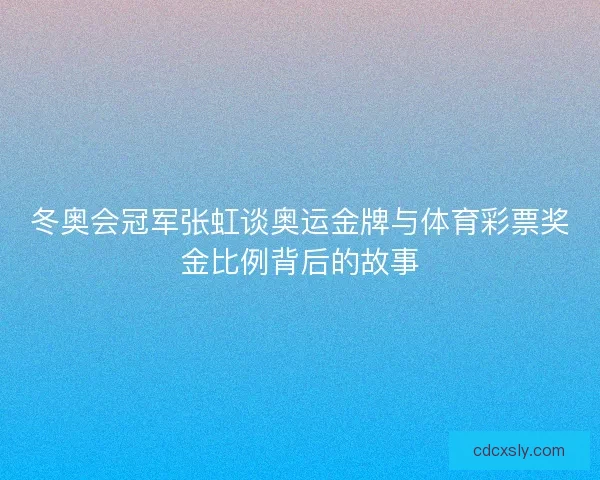 冬奥会冠军张虹谈奥运金牌与体育彩票奖金比例背后的故事