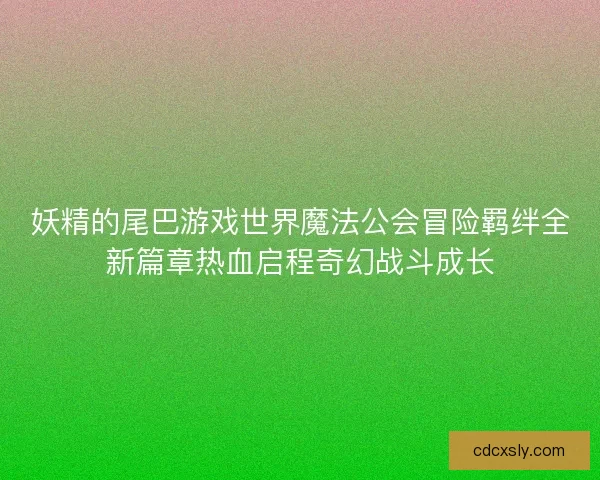 妖精的尾巴游戏世界魔法公会冒险羁绊全新篇章热血启程奇幻战斗成长