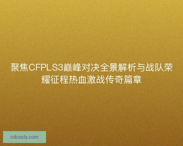 聚焦CFPLS3巅峰对决全景解析与战队荣耀征程热血激战传奇篇章