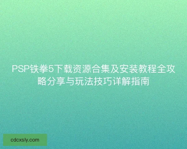 PSP铁拳5下载资源合集及安装教程全攻略分享与玩法技巧详解指南