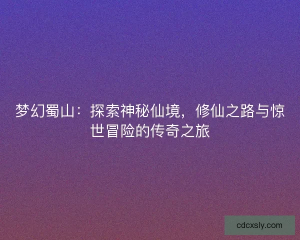 梦幻蜀山：探索神秘仙境，修仙之路与惊世冒险的传奇之旅